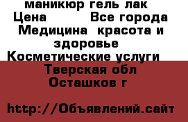маникюр гель лак › Цена ­ 900 - Все города Медицина, красота и здоровье » Косметические услуги   . Тверская обл.,Осташков г.